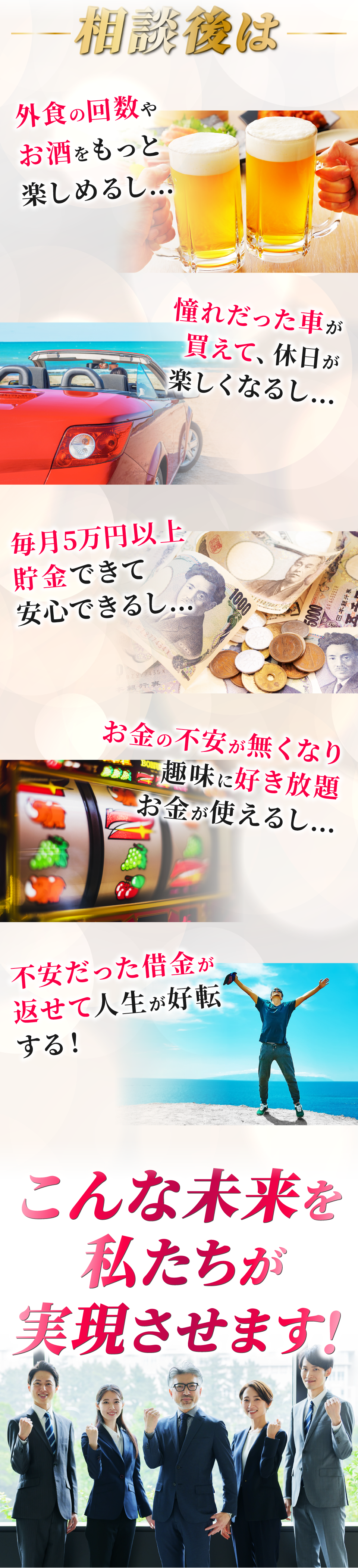 相談後は外食を楽しんだり、憧れの車が買えたり、毎月5万円異様貯金できたり
                                お金の不安がなくなります